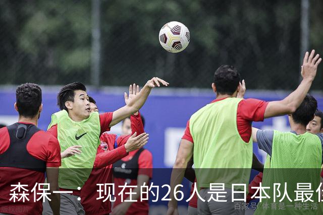 森保一：现在的26人是日本队最佳阵 接下来每场比赛都要全力取胜