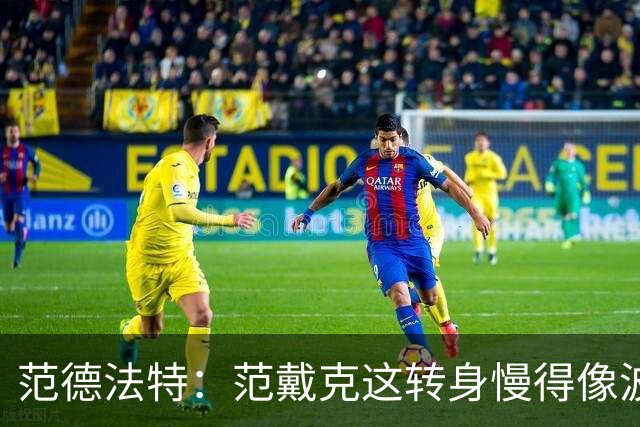 范德法特：范戴克这转身慢得像波音747，这可不是什么好事